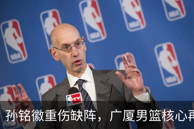 孙铭徽重伤缺阵，广厦男篮核心再遭打击