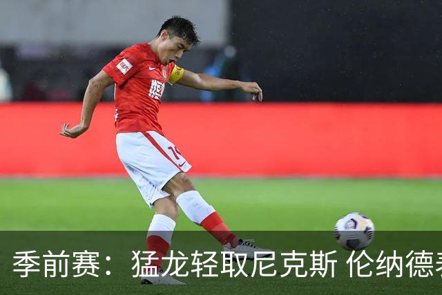 季前赛：猛龙轻取尼克斯 伦纳德表现出色