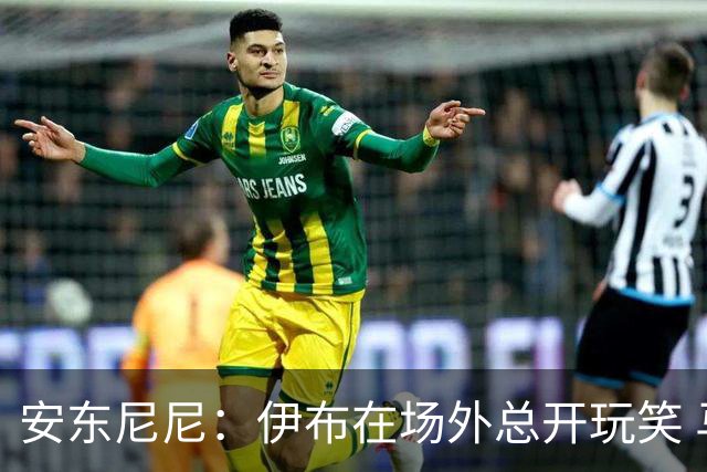 安东尼尼：伊布在场外总开玩笑 马尔蒂尼是榜样