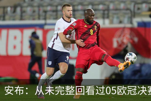 安布：从未完整回看过05欧冠决赛，07年虽复仇了 但遗憾无法抹去