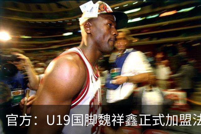 官方：U19国脚魏祥鑫正式加盟法甲欧塞尔 签约5年身披49号