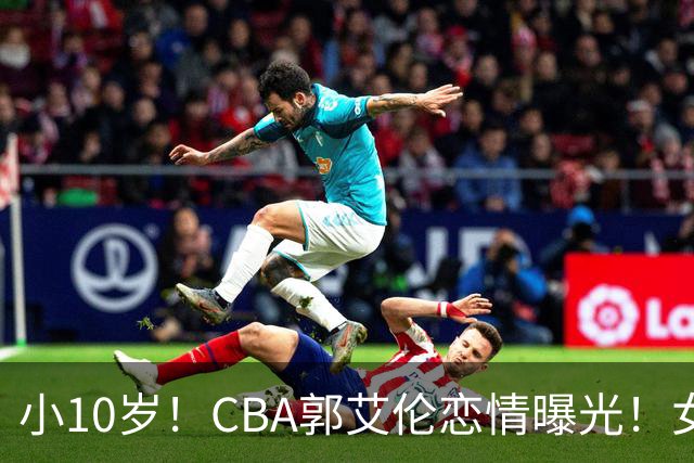 小10岁！CBA郭艾伦恋情曝光！女方23岁，颜值不俗，还是篮球网红