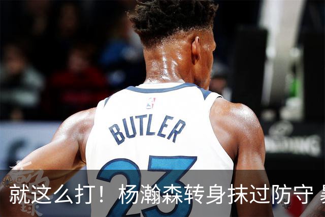 就这么打！杨瀚森转身抹过防守 暴扣造成杀伤两罚中一