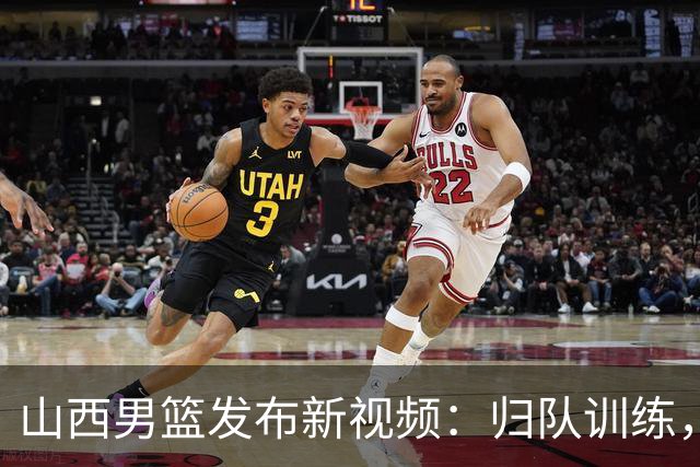 山西男篮发布新视频：归队训练，明晚主场对决上海