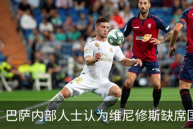 巴萨内部人士认为维尼修斯缺席国家德比并非好事