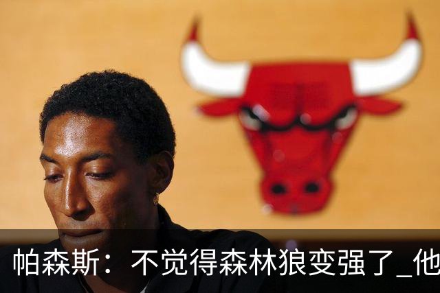 帕森斯：不觉得森林狼变强了 他们新赛季内线不能只靠戈贝尔啊