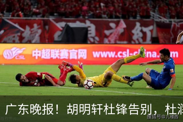 广东晚报！胡明轩杜锋告别，杜润旺深陷交易流言，张昊回归训练