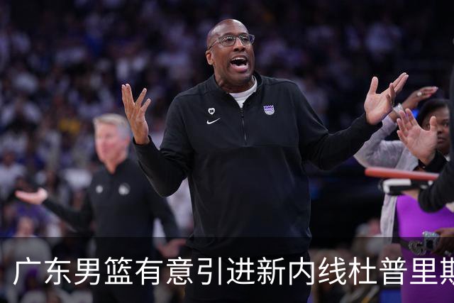 广东男篮有意引进新内线杜普里斯，提升球队竞争力
