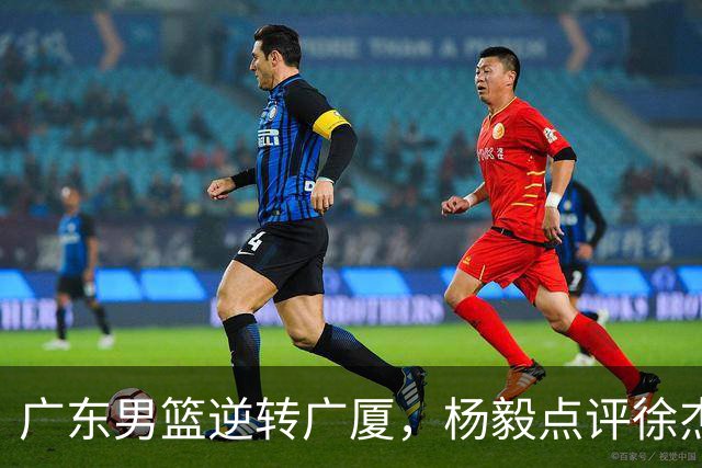 广东男篮逆转广厦，杨毅点评徐杰与弗格的控场差异