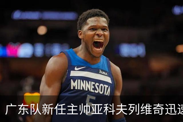 广东队新任主帅亚科夫列维奇迅速做出执教决定