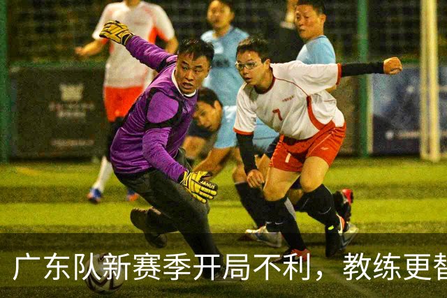 广东队新赛季开局不利，教练更替引发质疑