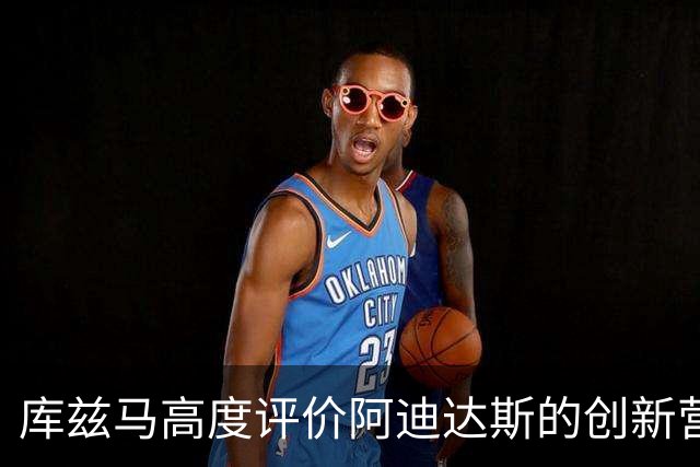 库兹马高度评价阿迪达斯的创新营销策略