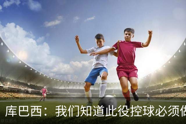 库巴西：我们知道此役控球必须做到完美，将审视需要改进的方面