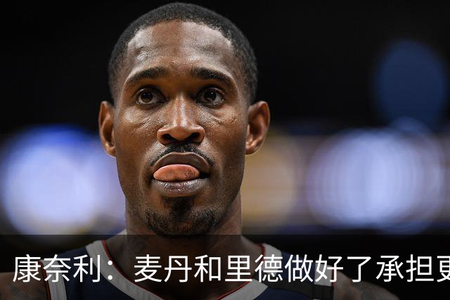 康奈利：麦丹和里德做好了承担更多责任的准备 他们表现很亮眼