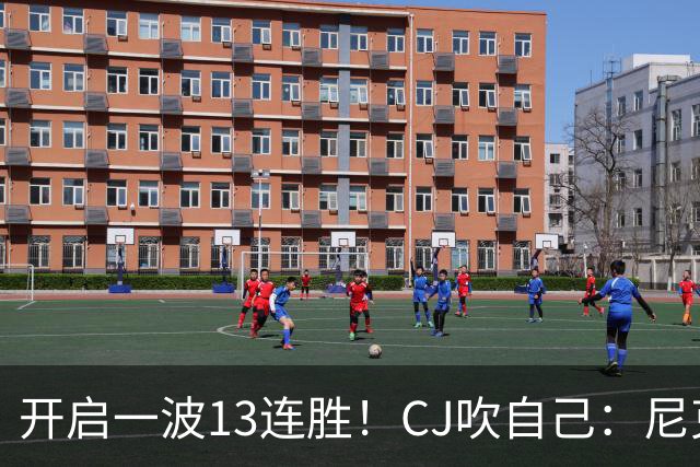 开启一波13连胜！CJ吹自己：尼克斯被我绝杀后完全脱胎换骨
