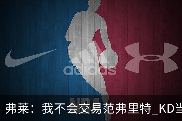 弗莱：我不会交易范弗里特 KD当不了年轻人老师而他可以