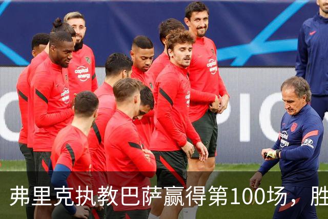 弗里克执教巴萨赢得第100场，胜率创队史新高