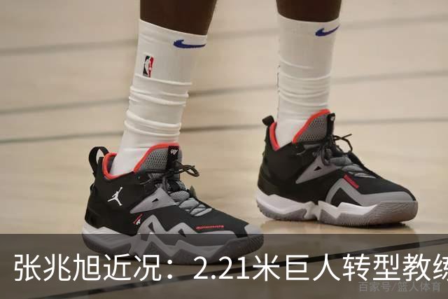 张兆旭近况：2.21米巨人转型教练，家庭生活甜蜜
