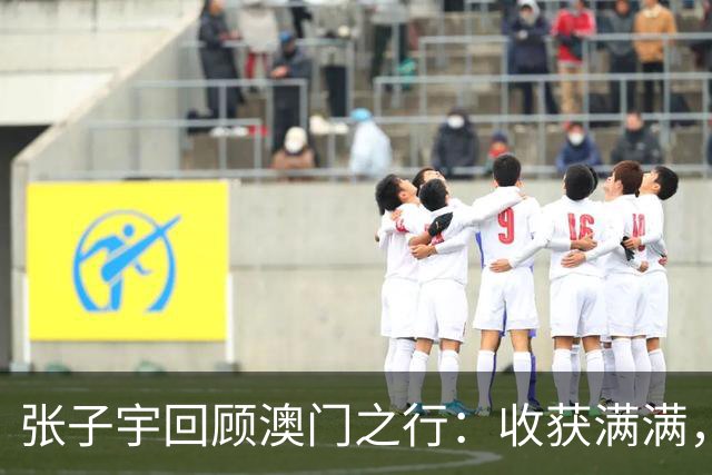 张子宇回顾澳门之行：收获满满，感悟良多