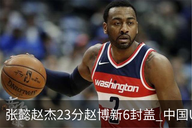 张懿赵杰23分赵博新6封盖 中国U17男篮世界杯开门红