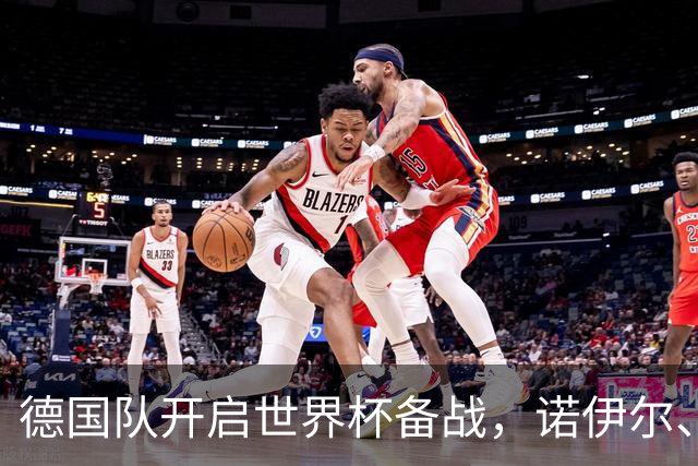 德国队开启世界杯备战，诺伊尔、哈弗茨缺席首训