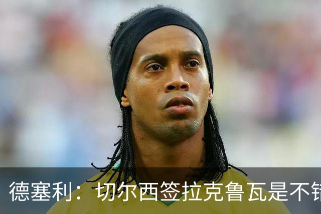 德塞利：切尔西签拉克鲁瓦是不错的交易，但他们还需要领袖