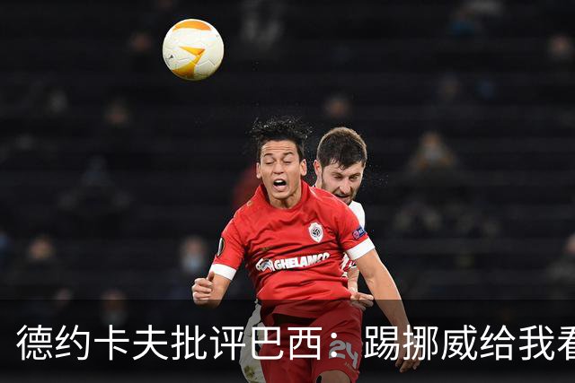 德约卡夫批评巴西：踢挪威给我看恶心了 那些技术流球员哪去了？
