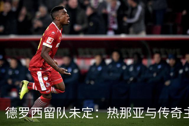 德罗西留队未定：热那亚与传奇主帅的未来博弈