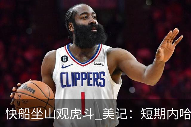 快船坐山观虎斗 美记：短期内哈登很难被交易