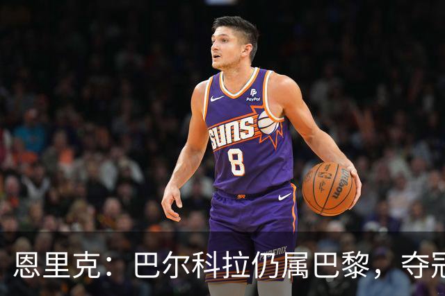 恩里克：巴尔科拉仍属巴黎，夺冠仰赖全队努力