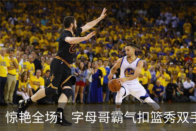 惊艳全场！字母哥霸气扣篮秀双手炸筐