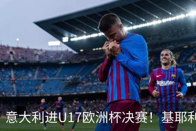 意大利进U17欧洲杯决赛！基耶利尼：我们不缺人才但要更好地培养