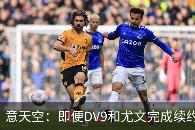 意天空：即便DV9和尤文完成续约，乔纳森·戴维都很可能留队