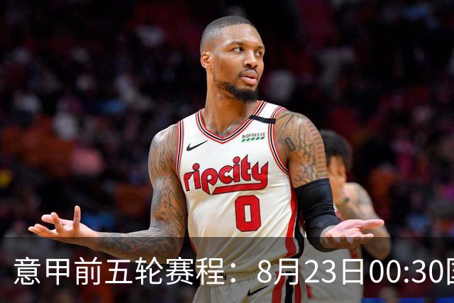 意甲前五轮赛程：8月23日00:30国米vs蒙扎 9月7日02:45尤文vs米兰