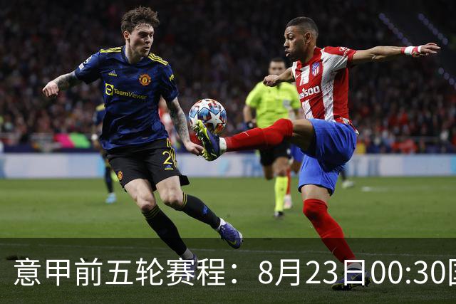 意甲前五轮赛程：8月23日00:30国米vs蒙扎 9月7日02:45尤文vs米兰