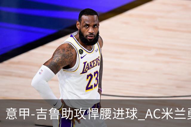 意甲-吉鲁助攻悍腰进球 AC米兰勇夺3连胜仍领跑