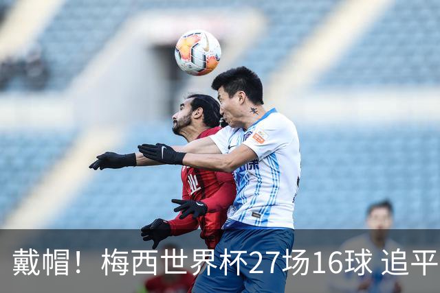 戴帽！梅西世界杯27场16球 追平克洛泽并列历史射手榜第1