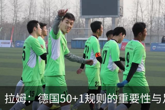 拉姆：德国50+1规则的重要性与足球的未来