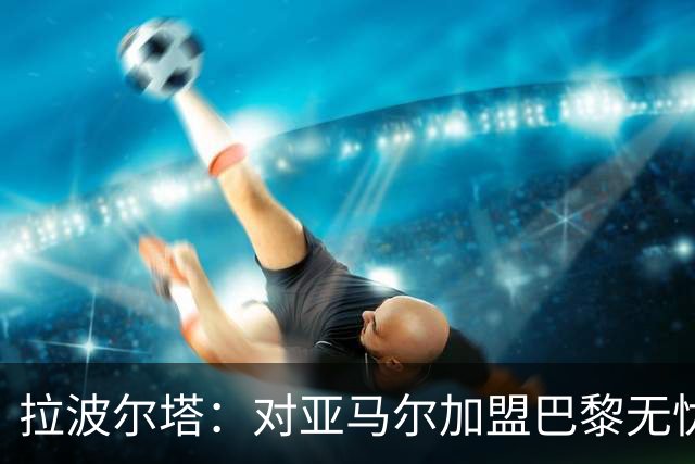 拉波尔塔：对亚马尔加盟巴黎无忧，巴萨的传统值得信赖