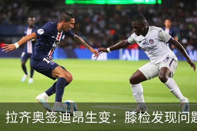 拉齐奥签迪昂生变：膝检发现问题，合同或告吹