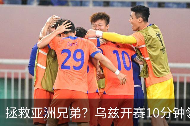 拯救亚洲兄弟？乌兹开赛10分钟领先 保持不败可帮伊朗韩国