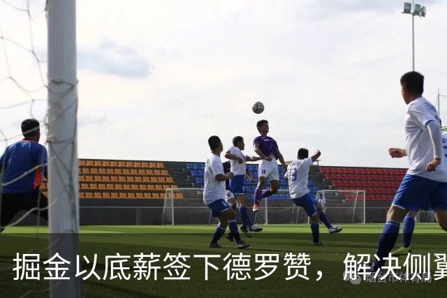 掘金以底薪签下德罗赞，解决侧翼短缺问题