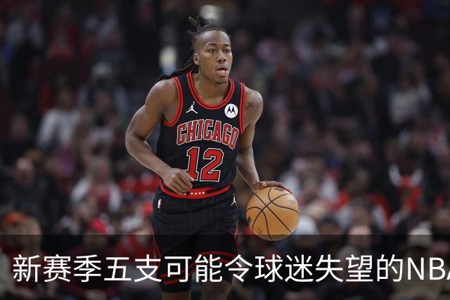 新赛季五支可能令球迷失望的NBA球队分析