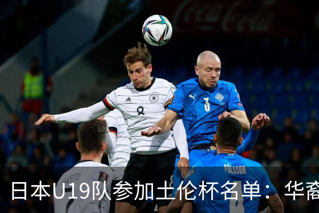 日本U19队参加土伦杯名单：华裔球员关德晴在列，3名大学生球员