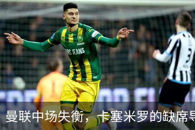 曼联中场失衡，卡塞米罗的缺席导致球队表现下滑