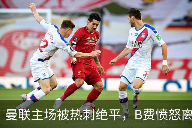 曼联主场被热刺绝平，B费愤怒离场，卡里克承受重大压力
