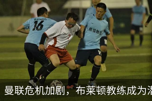 曼联危机加剧，布莱顿教练成为潜在接班人