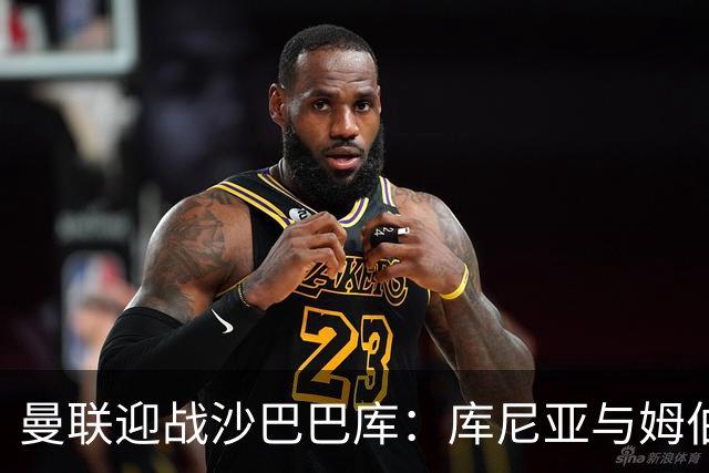 曼联迎战沙巴巴库：库尼亚与姆伯莫首发，蒂勒曼斯与谢什科参赛