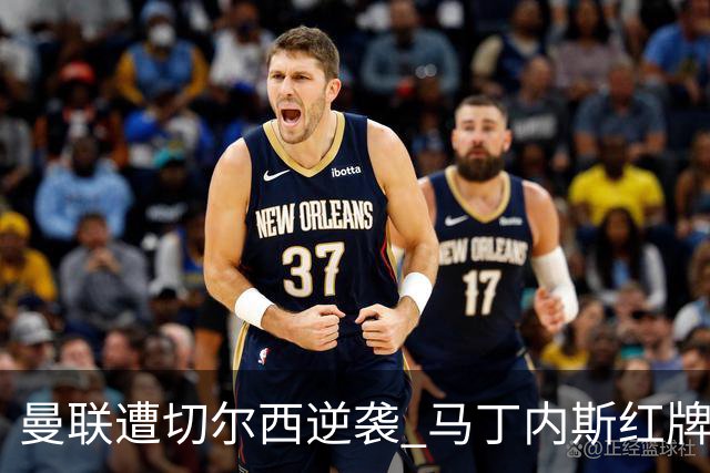 曼联遭切尔西逆袭 马丁内斯红牌加剧困境