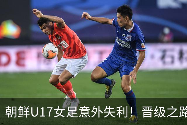 朝鲜U17女足意外失利！晋级之路遭遇挫折